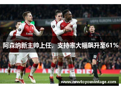 阿森纳新主帅上任，支持率大幅飙升至61%